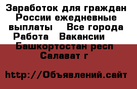 Заработок для граждан России.ежедневные выплаты. - Все города Работа » Вакансии   . Башкортостан респ.,Салават г.